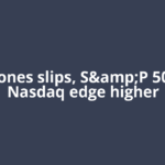 Dow Jones slips, S&P 500 and Nasdaq edge higher