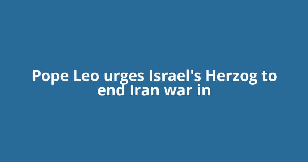Pope Leo urges Israel's Herzog to end Iran war in