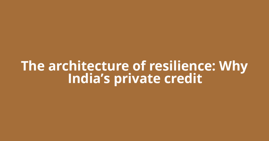 The architecture of resilience: Why India’s private credit