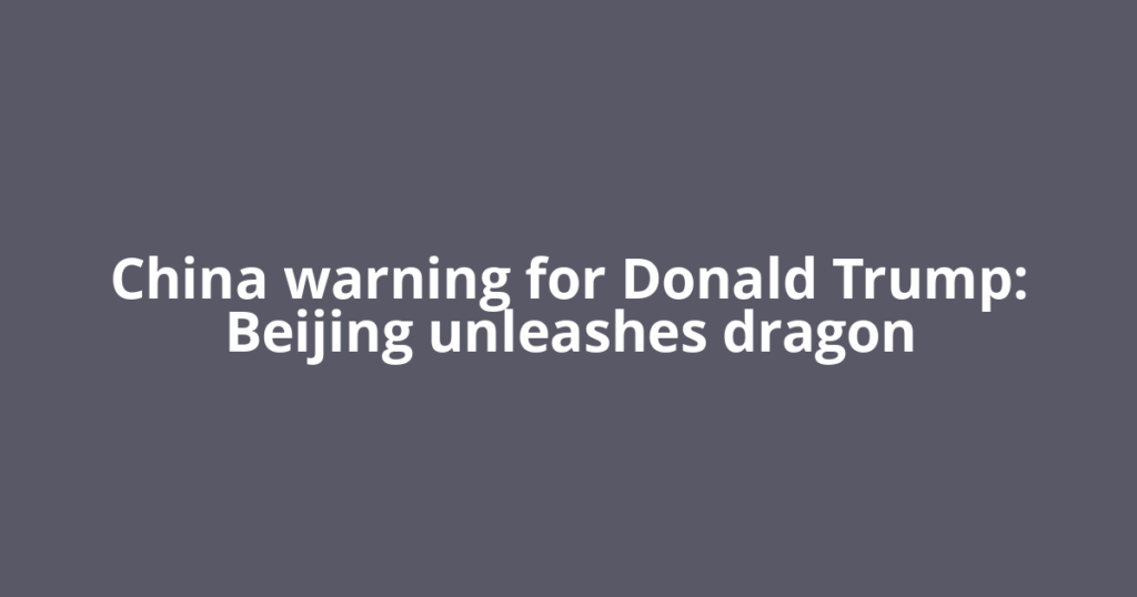 China warning for Donald Trump: Beijing unleashes dragon