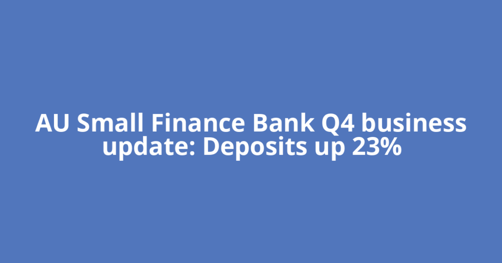 AU Small Finance Bank Q4 business update: Deposits up 23%