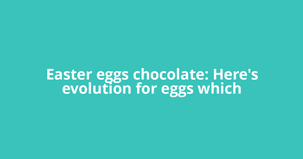 Easter eggs chocolate: Here's evolution for eggs which