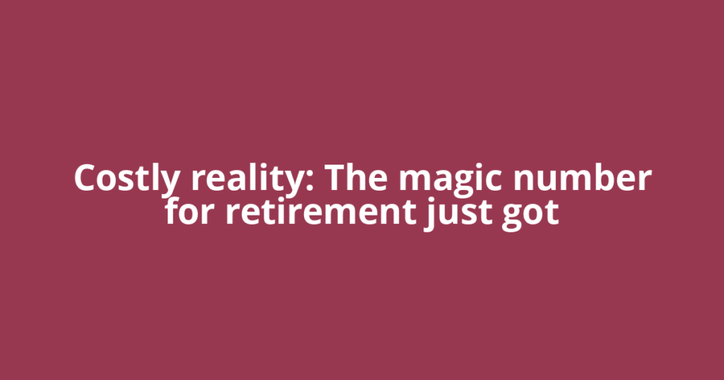 Costly reality: The magic number for retirement just got