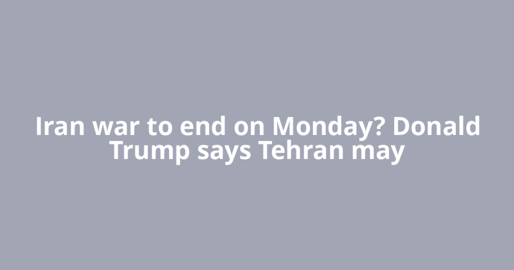 Iran war to end on Monday? Donald Trump says Tehran may