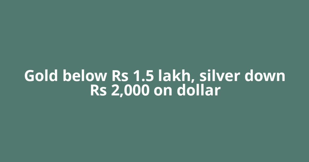 Gold below Rs 1.5 lakh, silver down Rs 2,000 on dollar