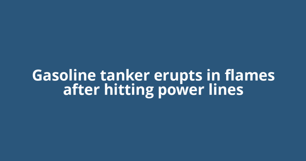 Gasoline tanker erupts in flames after hitting power lines