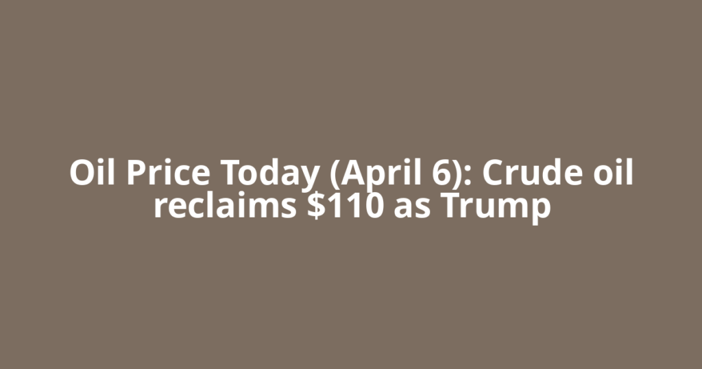 Oil Price Today (April 6): Crude oil reclaims $110 as Trump