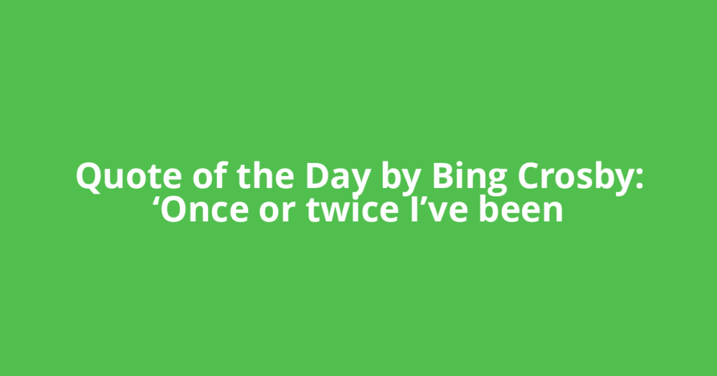Quote of the Day by Bing Crosby: ‘Once or twice I’ve been