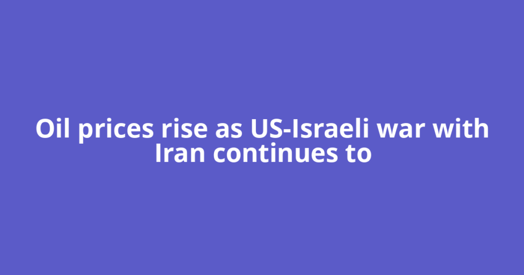 Oil prices rise as US-Israeli war with Iran continues to