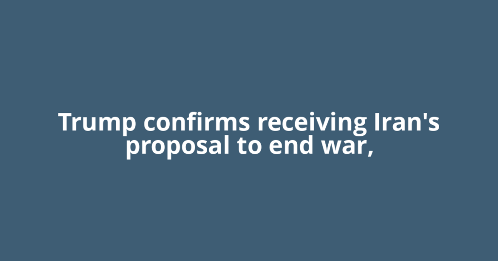 Trump confirms receiving Iran's proposal to end war,