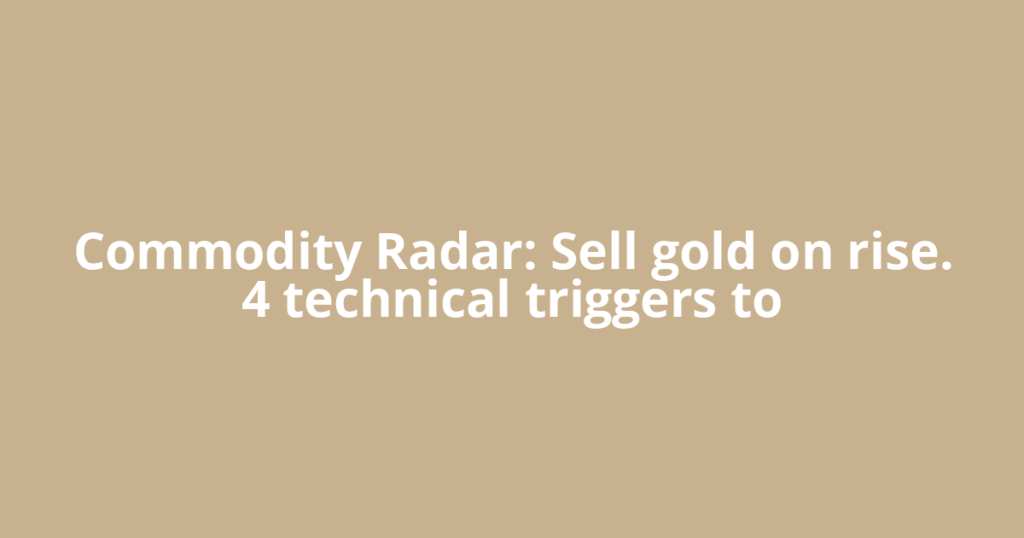 Commodity Radar: Sell gold on rise. 4 technical triggers to