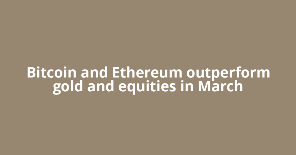 Bitcoin and Ethereum outperform gold and equities in March