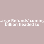‘Very Large Refunds’ coming: $150 billion headed to