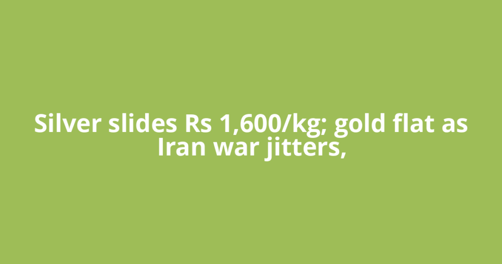 Silver slides Rs 1,600/kg; gold flat as Iran war jitters,