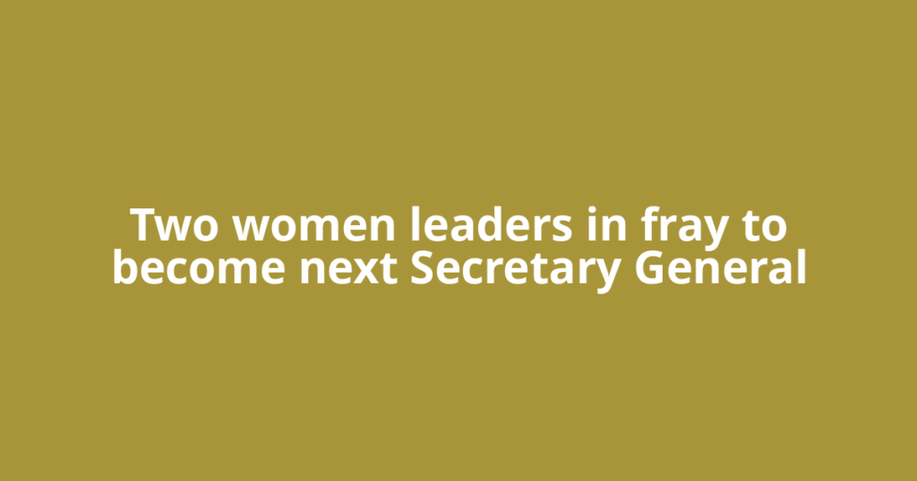 Two women leaders in fray to become next Secretary General