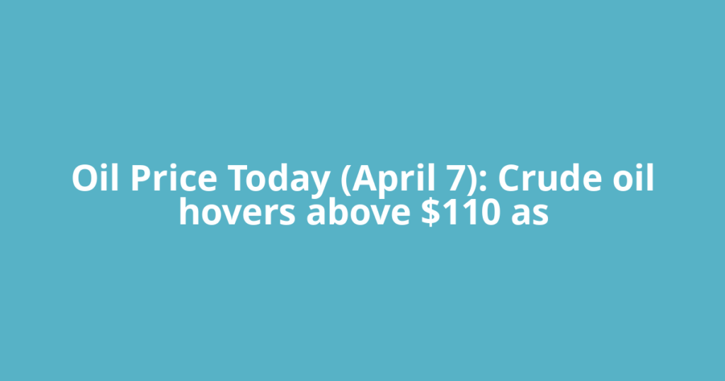 Oil Price Today (April 7): Crude oil hovers above $110 as