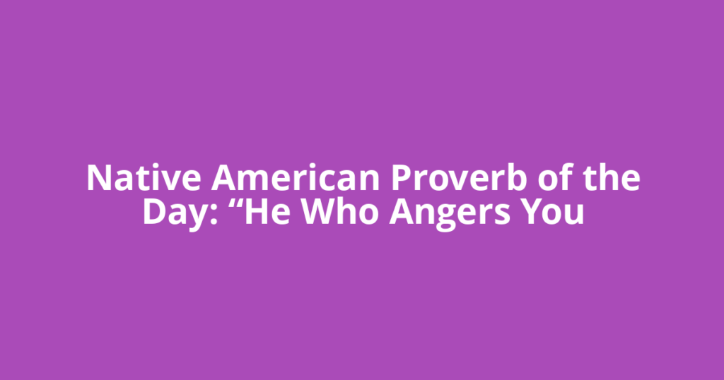 Native American Proverb of the Day: “He Who Angers You