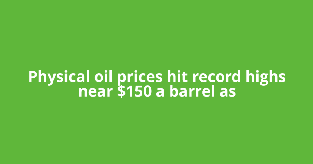 Physical oil prices hit record highs near $150 a barrel as