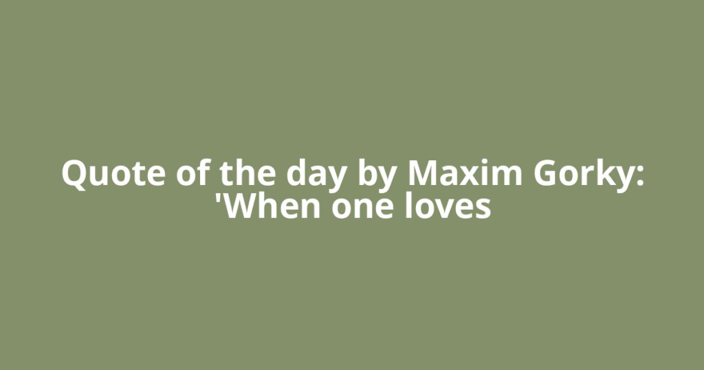 Quote of the day by Maxim Gorky: 'When one loves