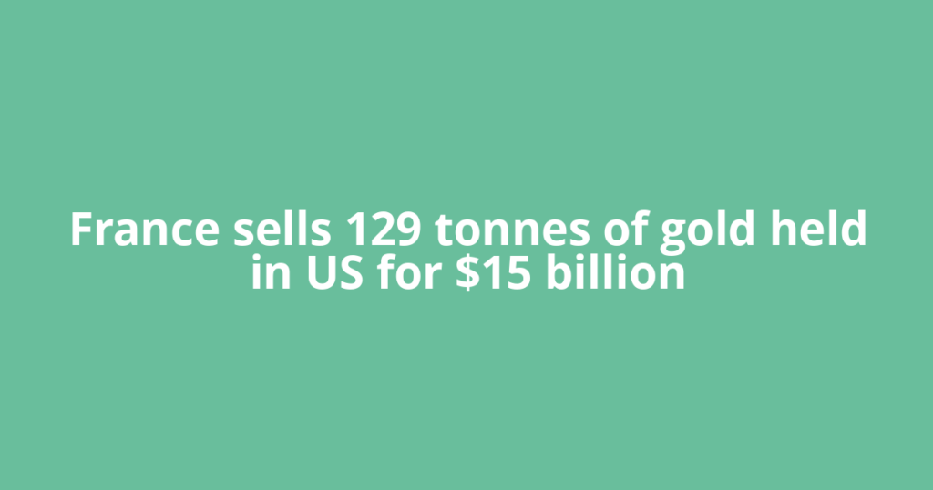 France sells 129 tonnes of gold held in US for $15 billion