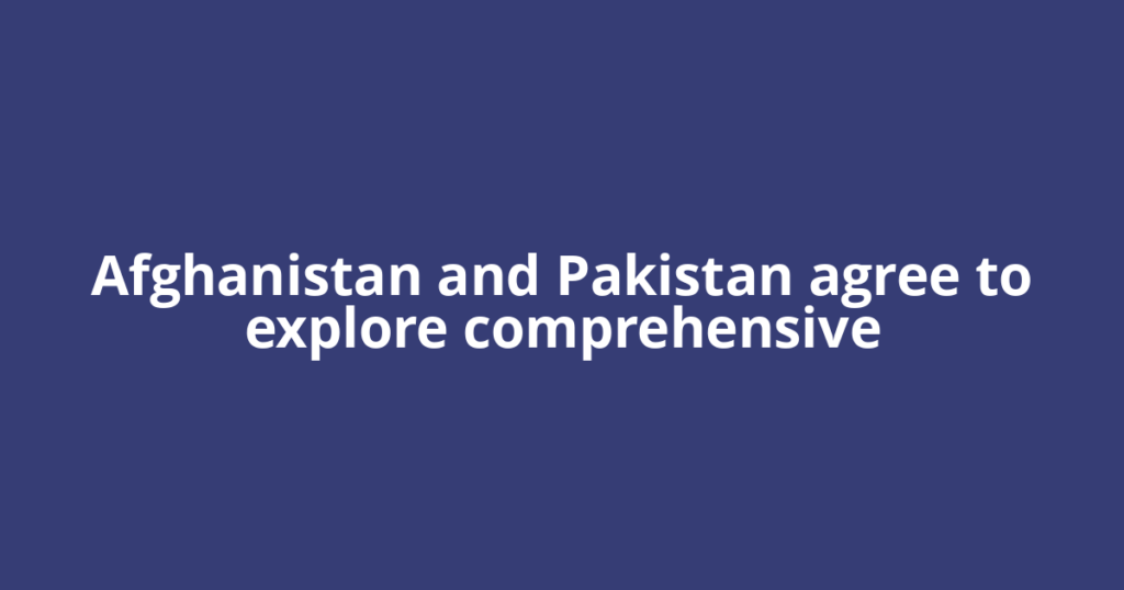 Afghanistan and Pakistan agree to explore comprehensive