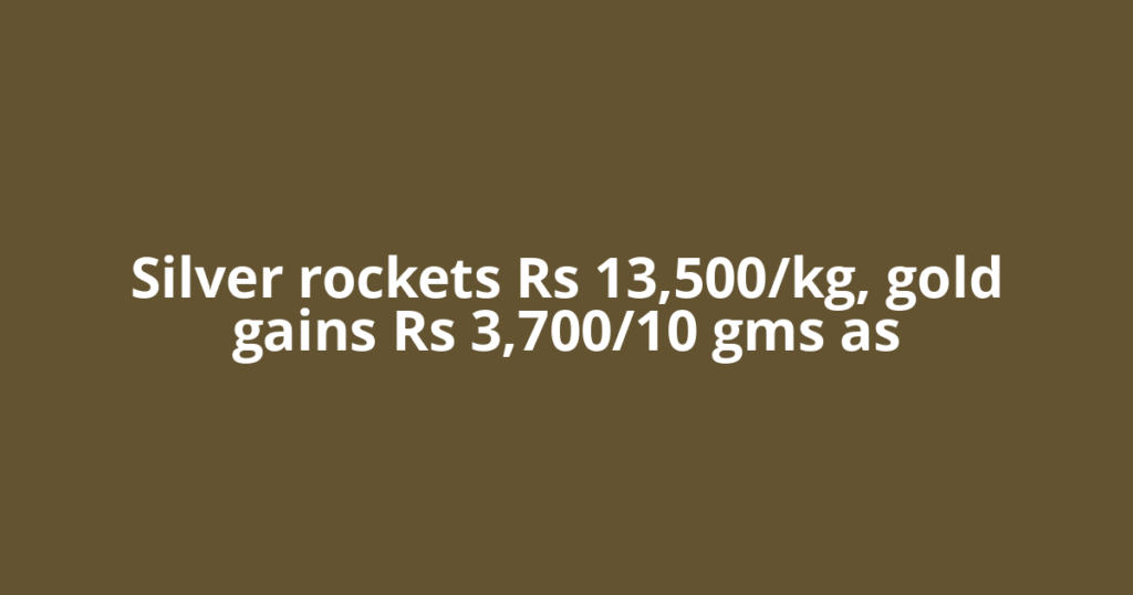 Silver rockets Rs 13,500/kg, gold gains Rs 3,700/10 gms as