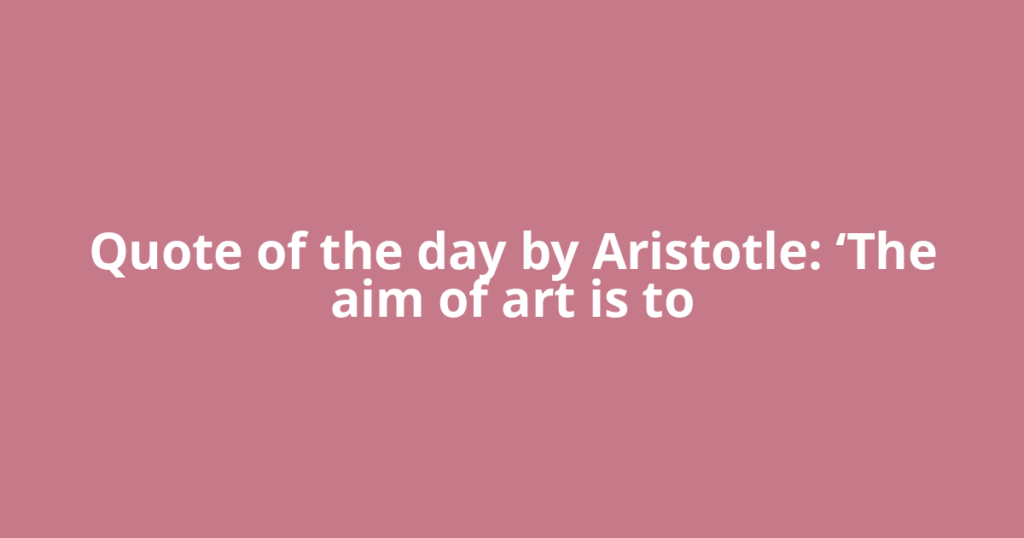 Quote of the day by Aristotle: ‘The aim of art is to