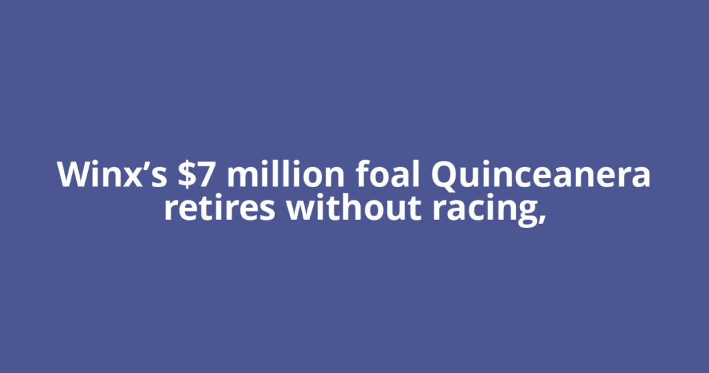 Winx’s $7 million foal Quinceanera retires without racing,