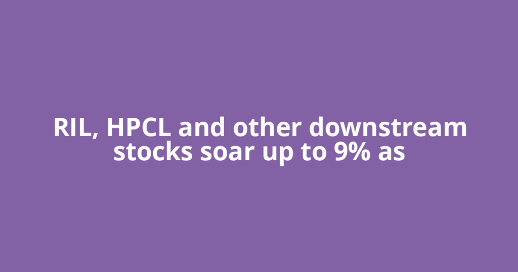 RIL, HPCL and other downstream stocks soar up to 9% as