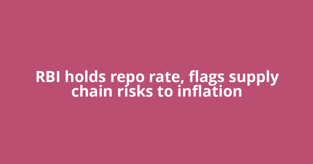RBI holds repo rate, flags supply chain risks to inflation