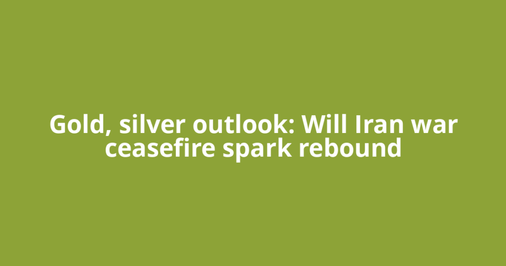Gold, silver outlook: Will Iran war ceasefire spark rebound