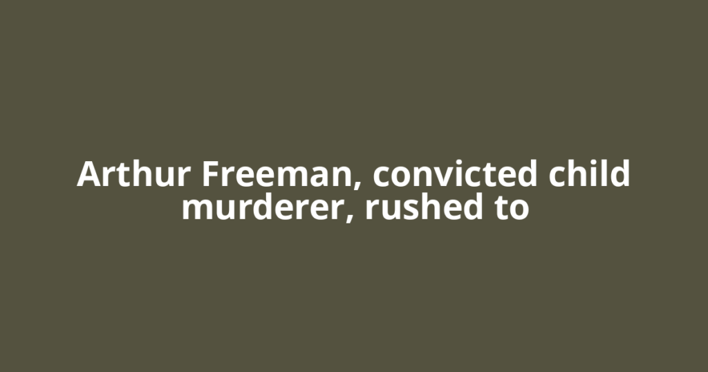 Arthur Freeman, convicted child murderer, rushed to