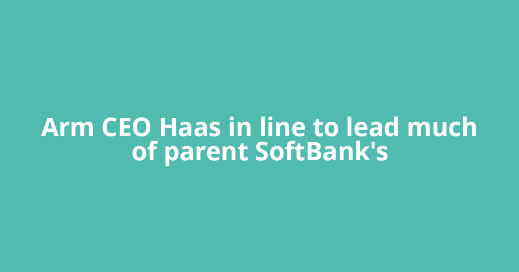 Arm CEO Haas in line to lead much of parent SoftBank's