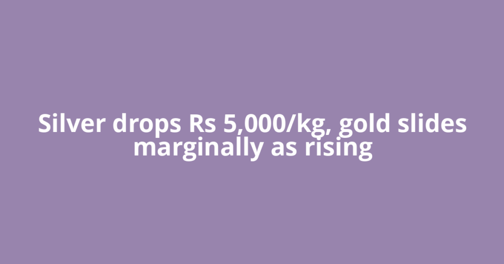 Silver drops Rs 5,000/kg, gold slides marginally as rising