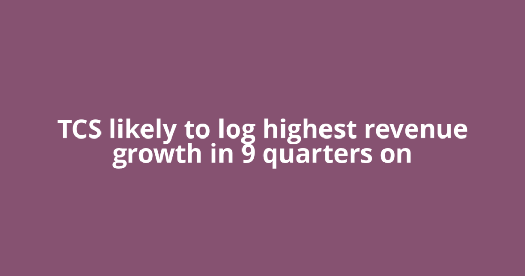 TCS likely to log highest revenue growth in 9 quarters on
