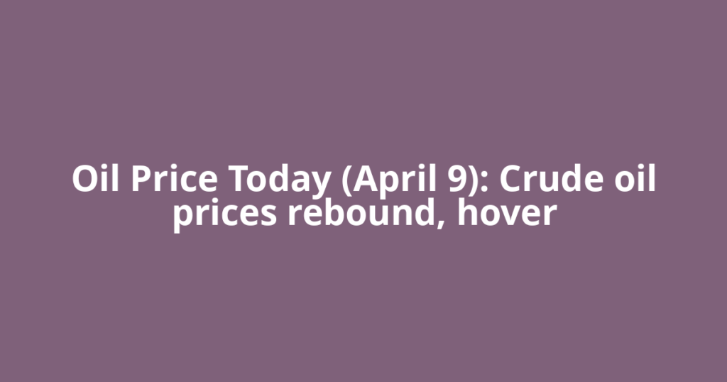 Oil Price Today (April 9): Crude oil prices rebound, hover