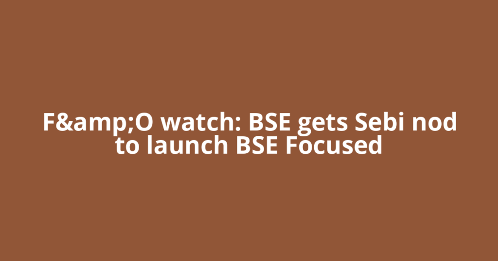 F&amp;O watch: BSE gets Sebi nod to launch BSE Focused