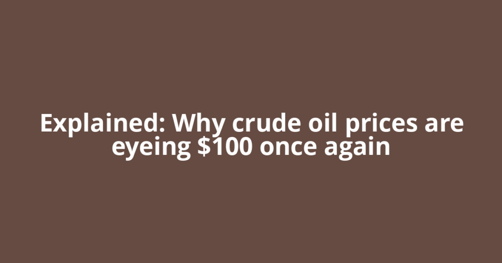 Explained: Why crude oil prices are eyeing $100 once again