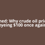 Explained: Why crude oil prices are eyeing $100 once again