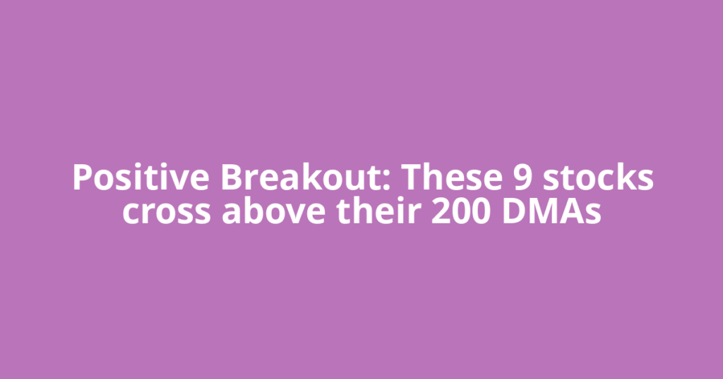 Positive Breakout: These 9 stocks cross above their 200 DMAs