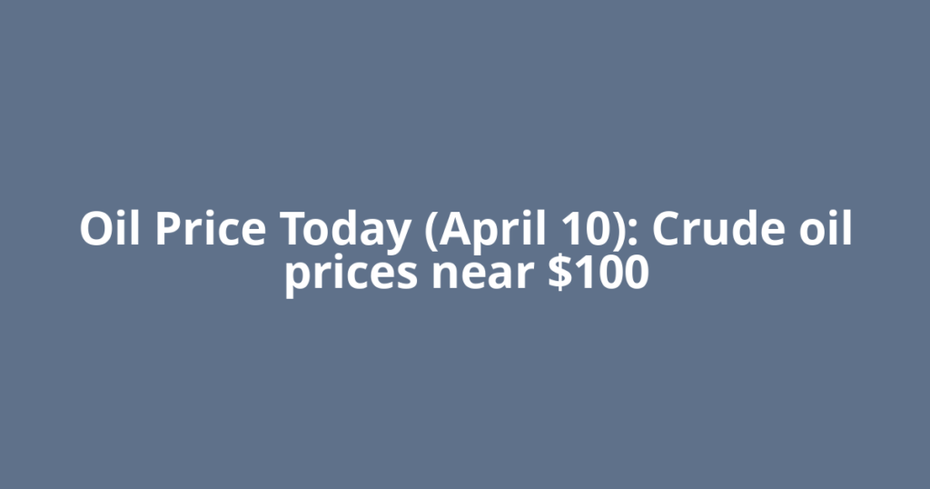 Oil Price Today (April 10): Crude oil prices near $100