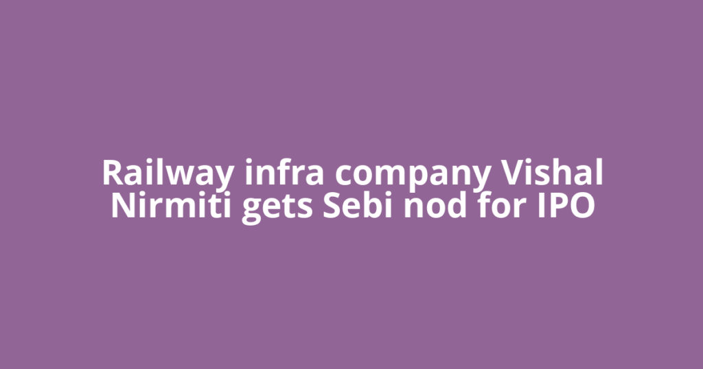 Railway infra company Vishal Nirmiti gets Sebi nod for IPO