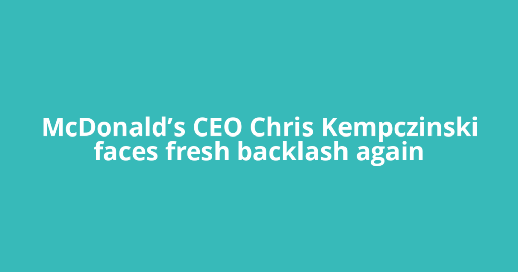 McDonald’s CEO Chris Kempczinski faces fresh backlash again