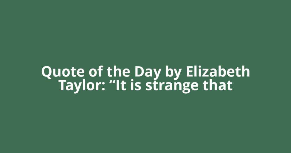 Quote of the Day by Elizabeth Taylor: “It is strange that