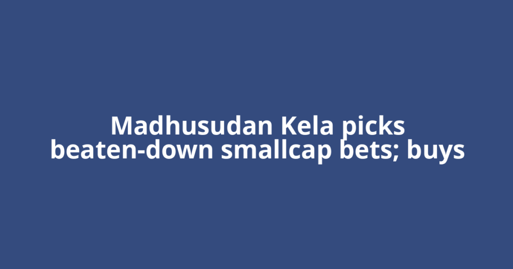 Madhusudan Kela picks beaten-down smallcap bets; buys