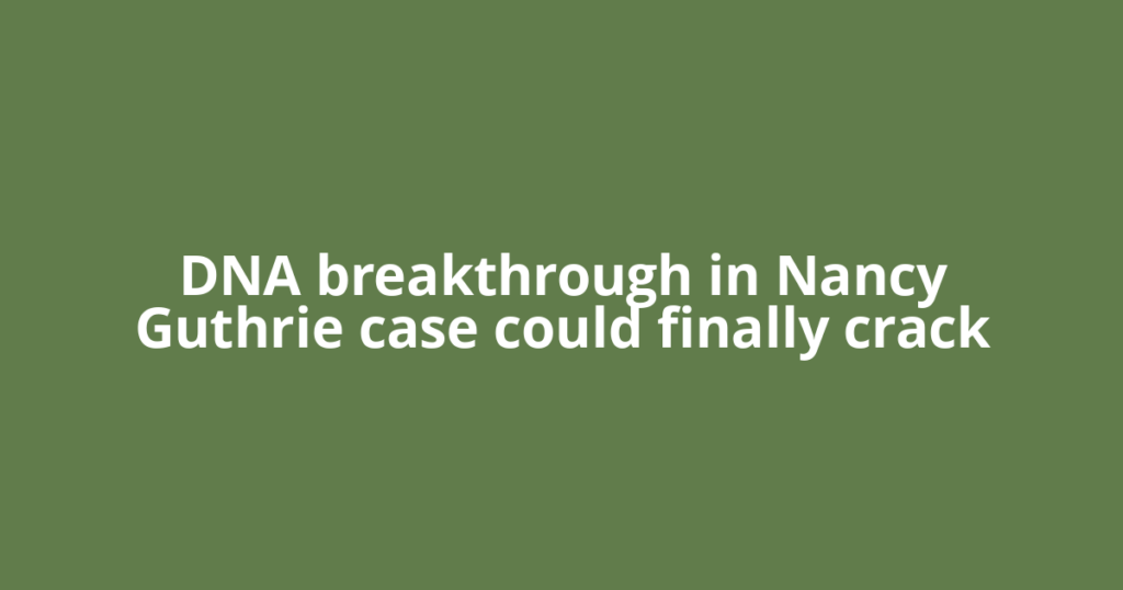 DNA breakthrough in Nancy Guthrie case could finally crack