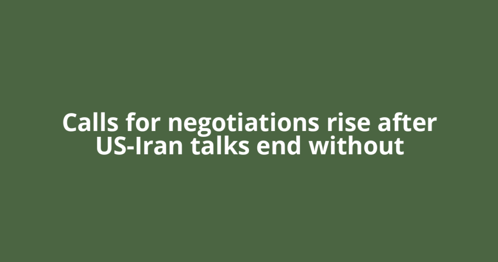 Calls for negotiations rise after US-Iran talks end without