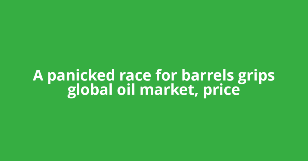 A panicked race for barrels grips global oil market, price