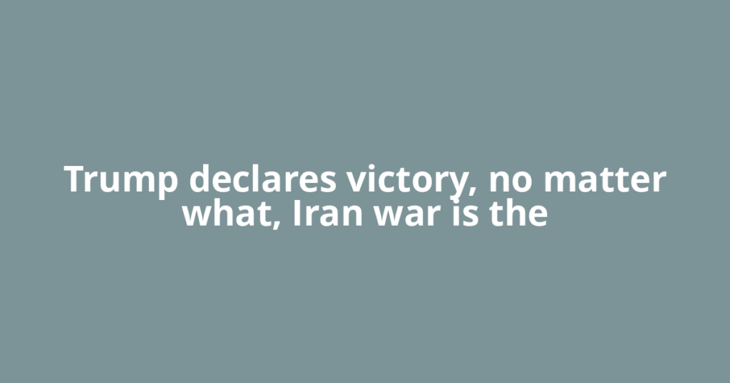 Trump declares victory, no matter what, Iran war is the