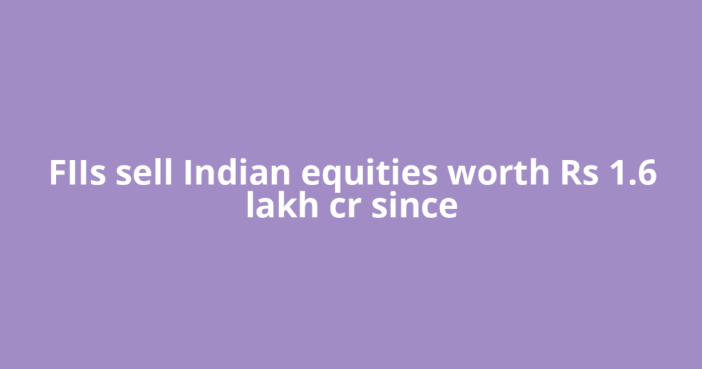 FIIs sell Indian equities worth Rs 1.6 lakh cr since